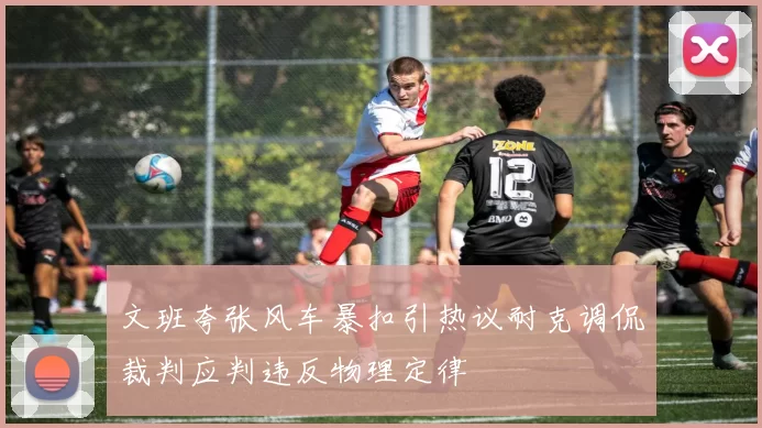 文班夸张风车暴扣引热议耐克调侃裁判应判违反物理定律