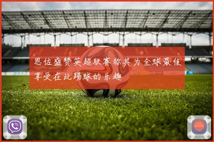 恩佐盛赞英超联赛称其为全球最佳享受在此踢球的乐趣