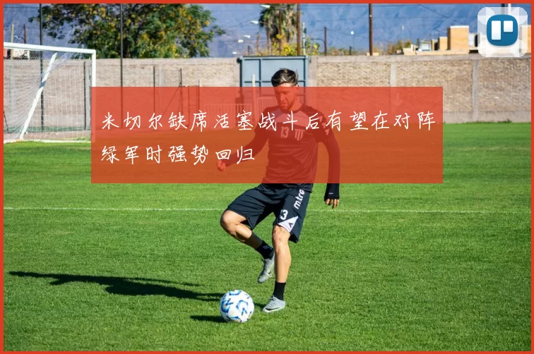 米切尔缺席活塞战斗后有望在对阵绿军时强势回归