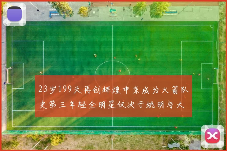23岁199天再创辉煌申京成为火箭队史第三年轻全明星仅次于姚明与大梦