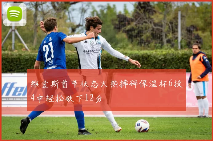 维金斯首节状态火热摔碎保温杯6投4中轻松砍下12分
