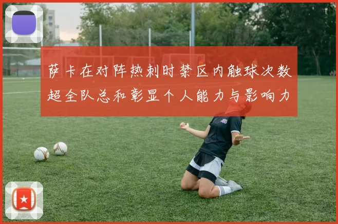 萨卡在对阵热刺时禁区内触球次数超全队总和彰显个人能力与影响力