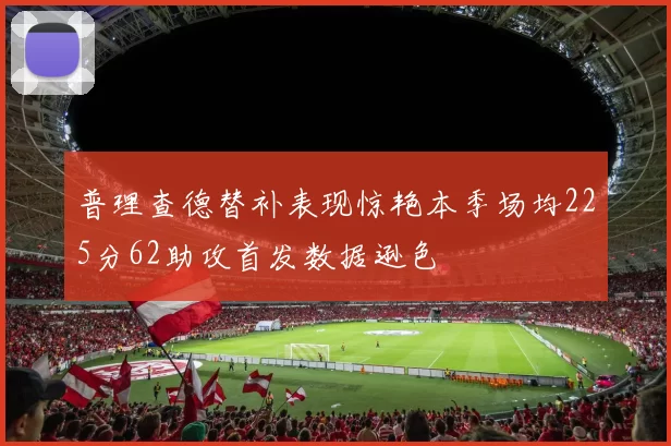 普理查德替补表现惊艳本季场均225分62助攻首发数据逊色