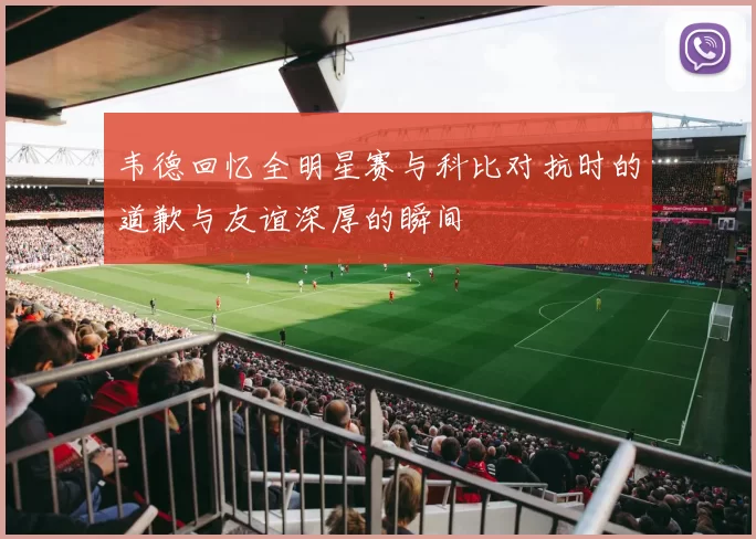韦德回忆全明星赛与科比对抗时的道歉与友谊深厚的瞬间
