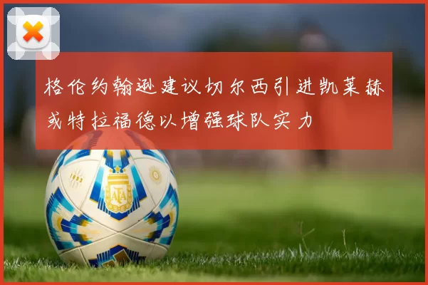 格伦约翰逊建议切尔西引进凯莱赫或特拉福德以增强球队实力
