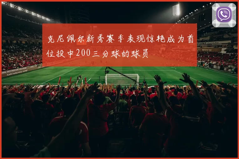 克尼佩尔新秀赛季表现惊艳成为首位投中200三分球的球员