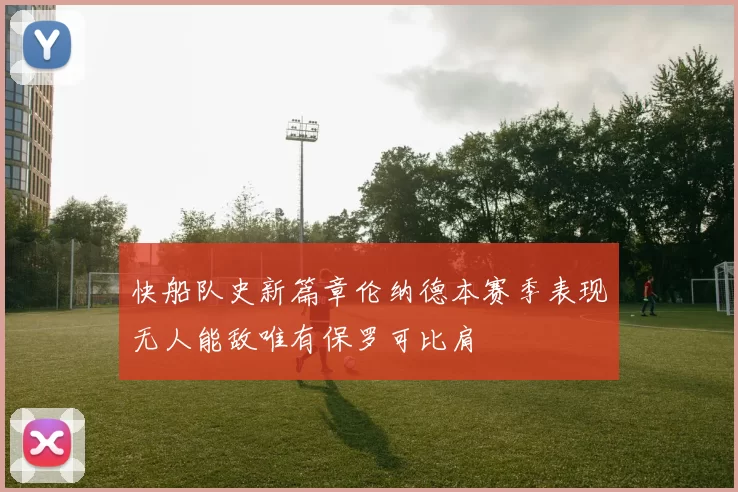 快船队史新篇章伦纳德本赛季表现无人能敌唯有保罗可比肩