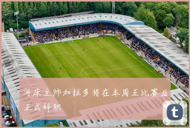 河床主帅加拉多将在本周五比赛后正式辞职