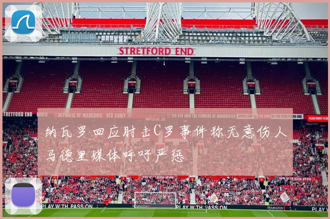 纳瓦罗回应肘击C罗事件称无意伤人马德里媒体呼吁严惩