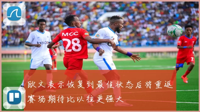 欧文表示恢复到最佳状态后将重返赛场期待比以往更强大
