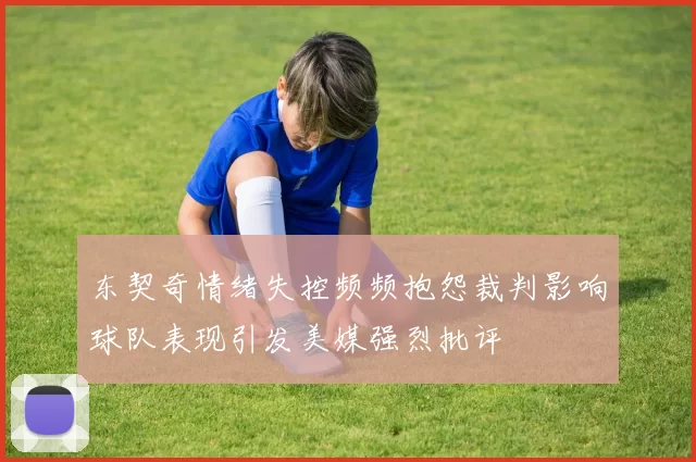 东契奇情绪失控频频抱怨裁判影响球队表现引发美媒强烈批评
