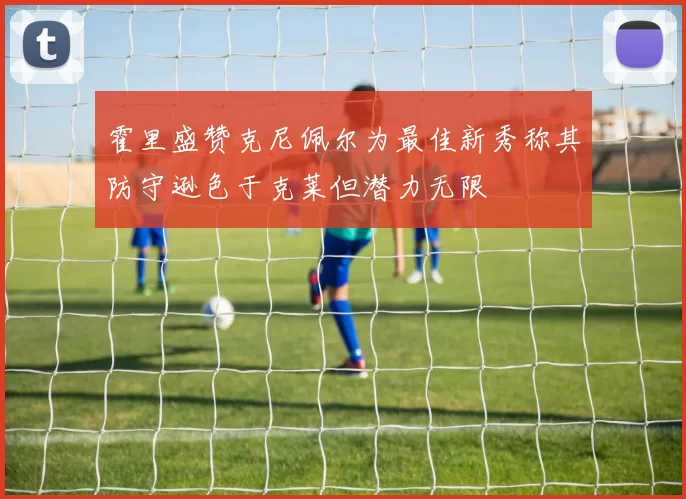 霍里盛赞克尼佩尔为最佳新秀称其防守逊色于克莱但潜力无限