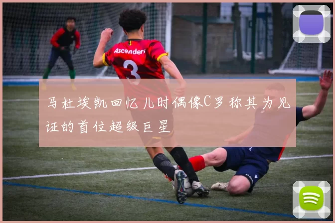 马杜埃凯回忆儿时偶像C罗称其为见证的首位超级巨星