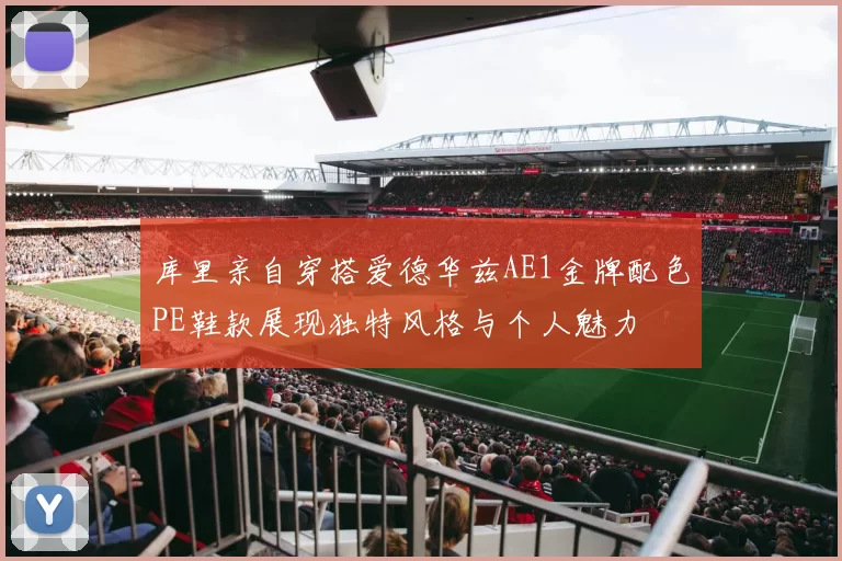库里亲自穿搭爱德华兹AE1金牌配色PE鞋款展现独特风格与个人魅力