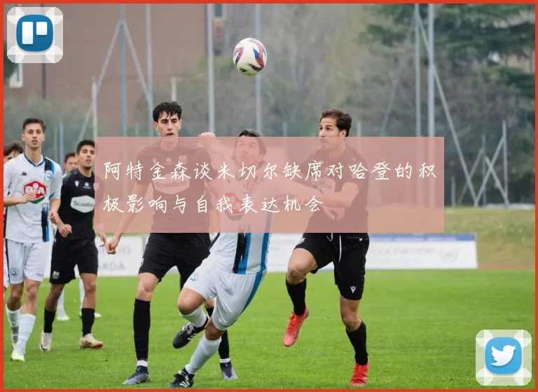 阿特金森谈米切尔缺席对哈登的积极影响与自我表达机会