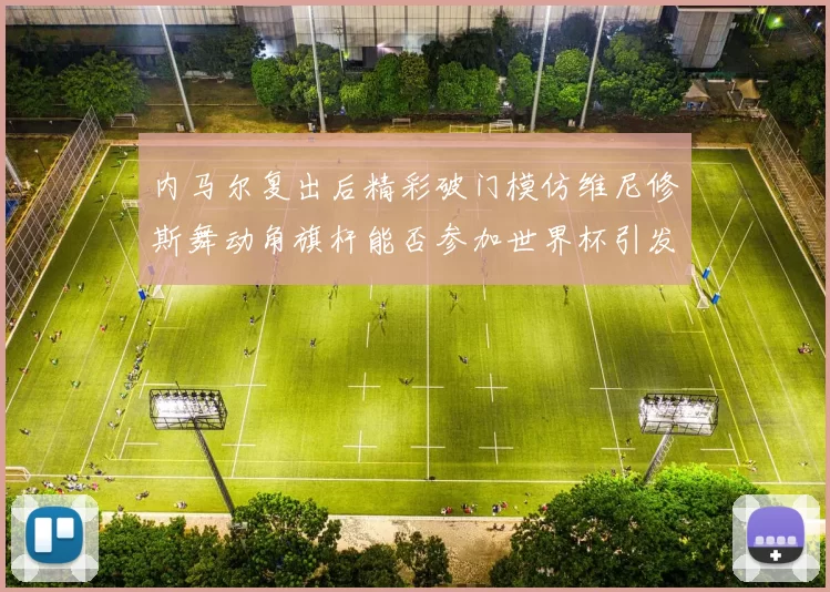 内马尔复出后精彩破门模仿维尼修斯舞动角旗杆能否参加世界杯引发热议