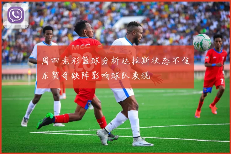 周四竞彩篮球分析达拉斯状态不佳东契奇缺阵影响球队表现