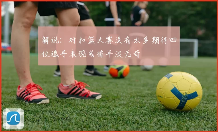 解说：对扣篮大赛没有太多期待四位选手表现或将平淡无奇