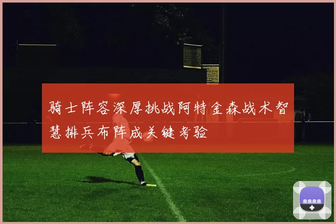 骑士阵容深厚挑战阿特金森战术智慧排兵布阵成关键考验