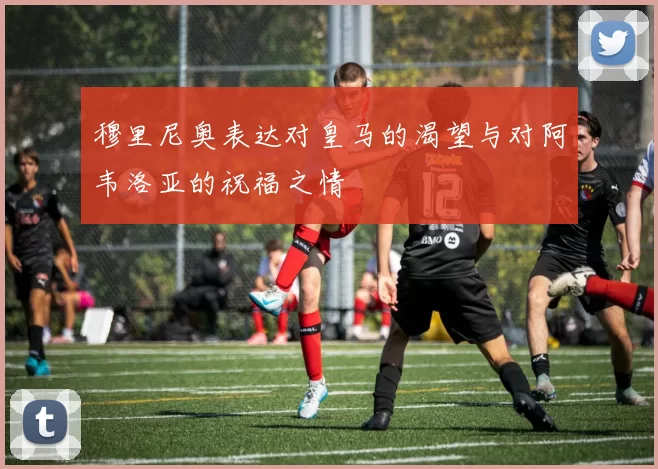 穆里尼奥表达对皇马的渴望与对阿韦洛亚的祝福之情