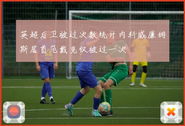 英超后卫被过次数统计内科威廉姆斯居首范戴克仅被过一次