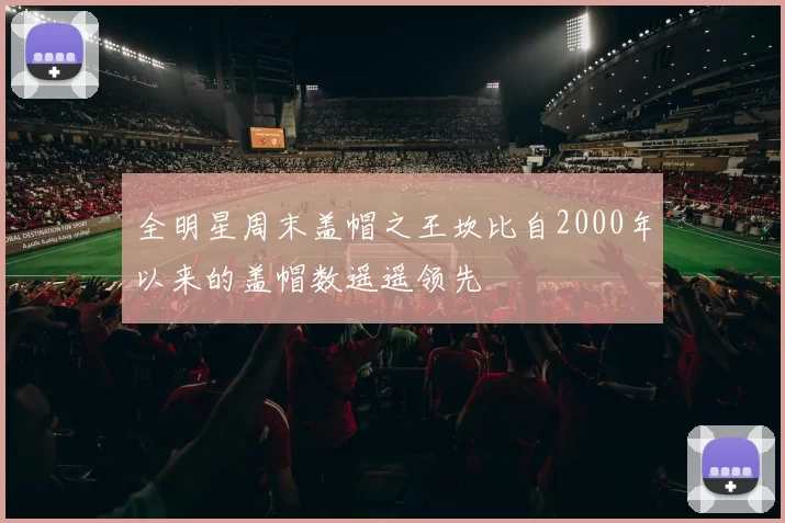 全明星周末盖帽之王坎比自2000年以来的盖帽数遥遥领先