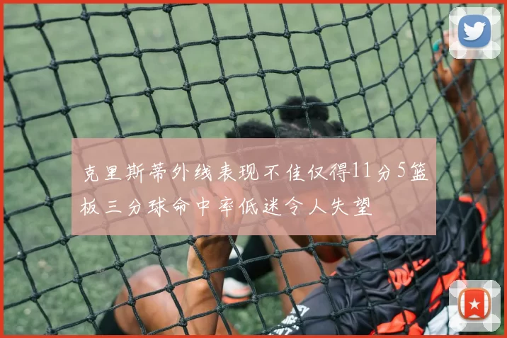克里斯蒂外线表现不佳仅得11分5篮板三分球命中率低迷令人失望