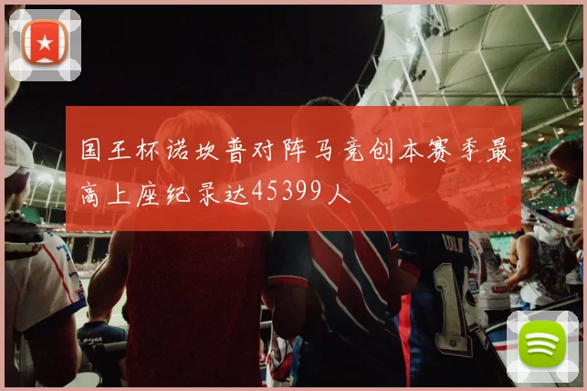 国王杯诺坎普对阵马竞创本赛季最高上座纪录达45399人