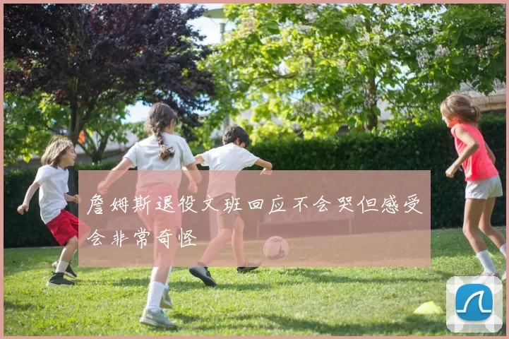 詹姆斯退役文班回应不会哭但感受会非常奇怪