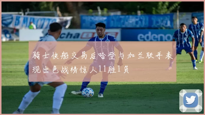 骑士快船交易后哈登与加兰联手表现出色战绩惊人11胜1负