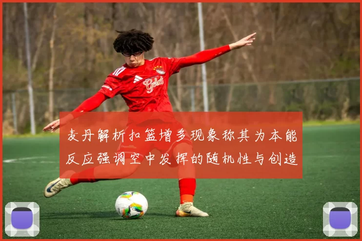 麦丹解析扣篮增多现象称其为本能反应强调空中发挥的随机性与创造力