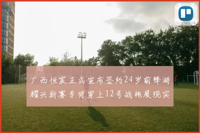 广西恒宸正式宣布签约24岁前锋游耀兴新赛季将穿上12号战袍展现实力