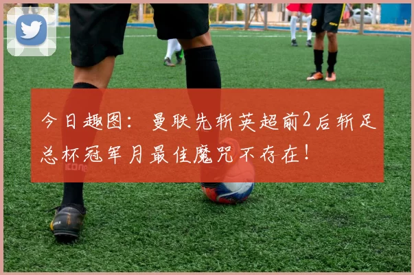 今日趣图：曼联先斩英超前2后斩足总杯冠军月最佳魔咒不存在！