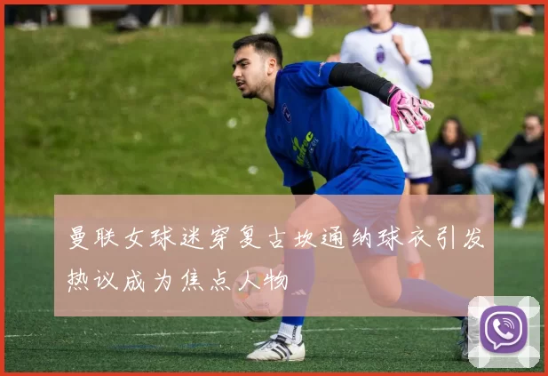 曼联女球迷穿复古坎通纳球衣引发热议成为焦点人物