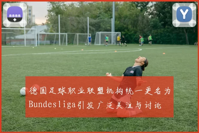 德国足球职业联盟机构统一更名为Bundesliga引发广泛关注与讨论