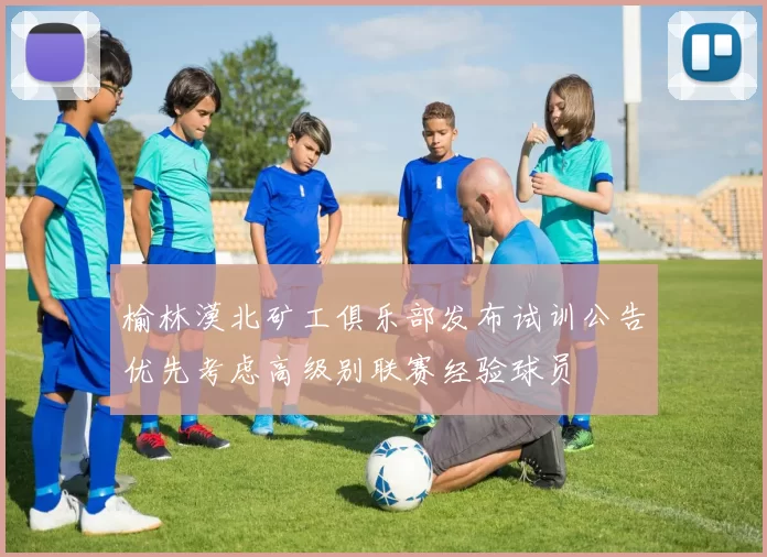 榆林漠北矿工俱乐部发布试训公告优先考虑高级别联赛经验球员