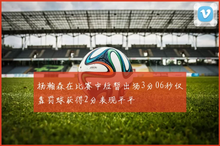 杨瀚森在比赛中短暂出场3分06秒仅靠罚球获得2分表现平平