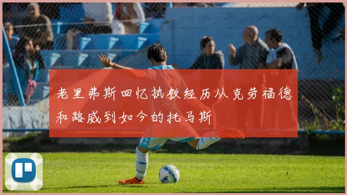 老里弗斯回忆执教经历从克劳福德和路威到如今的托马斯