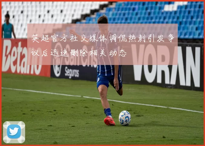 英超官方社交媒体调侃热刺引发争议后迅速删除相关动态